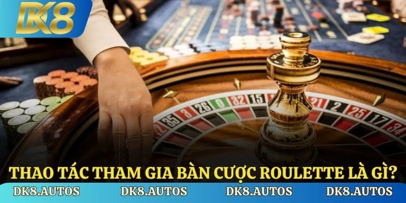 Các thao tác tham gia vào bàn cược Roulette là gì?